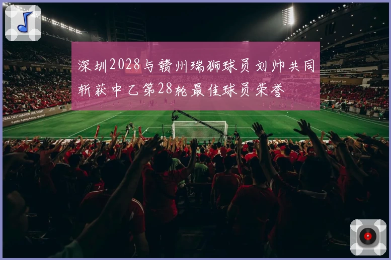 深圳2028与赣州瑞狮球员刘帅共同斩获中乙第28轮最佳球员荣誉