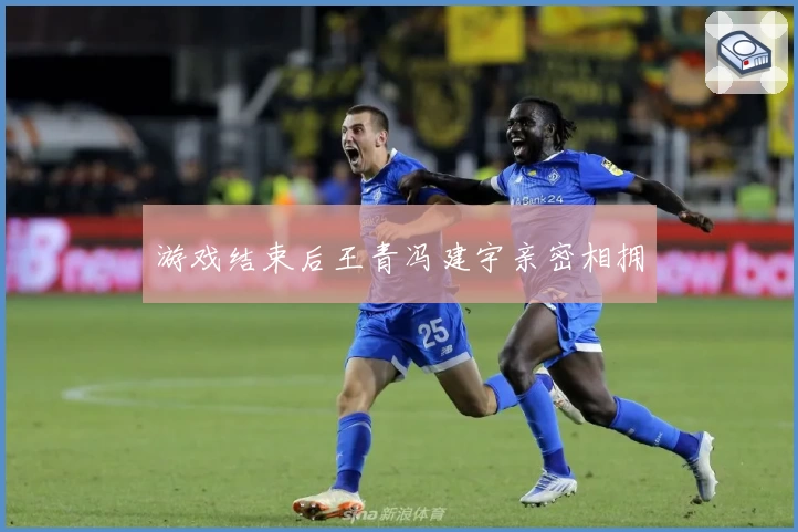 游戏结束后王青冯建宇亲密相拥