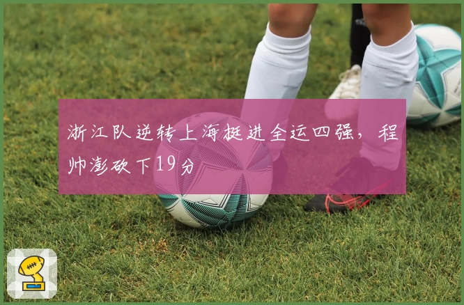 浙江队逆转上海挺进全运四强，程帅澎砍下19分