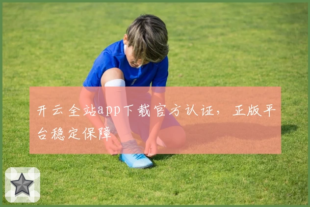 开云全站app下载官方认证，正版平台稳定保障