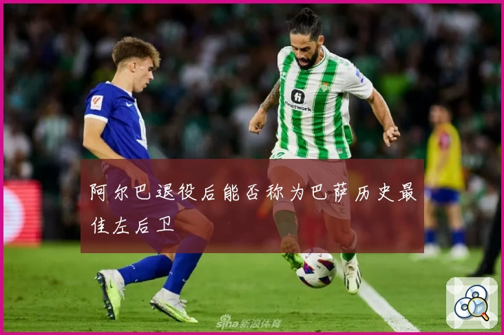阿尔巴退役后能否称为巴萨历史最佳左后卫