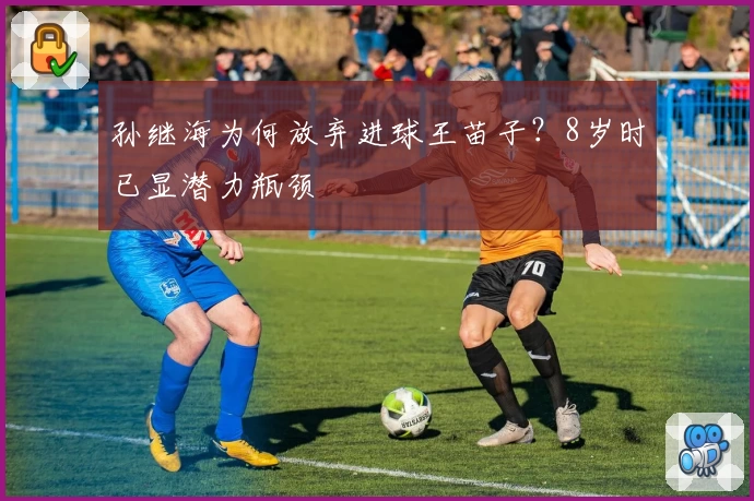 孙继海为何放弃进球王苗子？8岁时已显潜力瓶颈