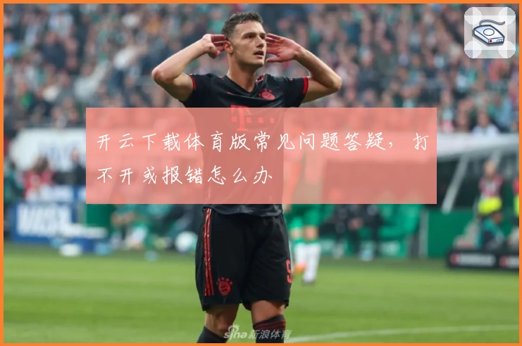开云下载体育版常见问题答疑，打不开或报错怎么办