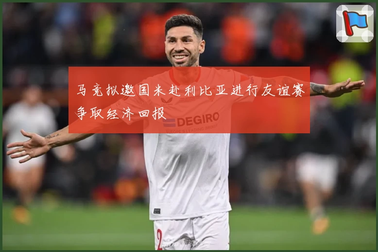 马竞拟邀国米赴利比亚进行友谊赛争取经济回报