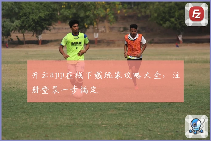 开云app在线下载玩家攻略大全,注册登录一步搞定