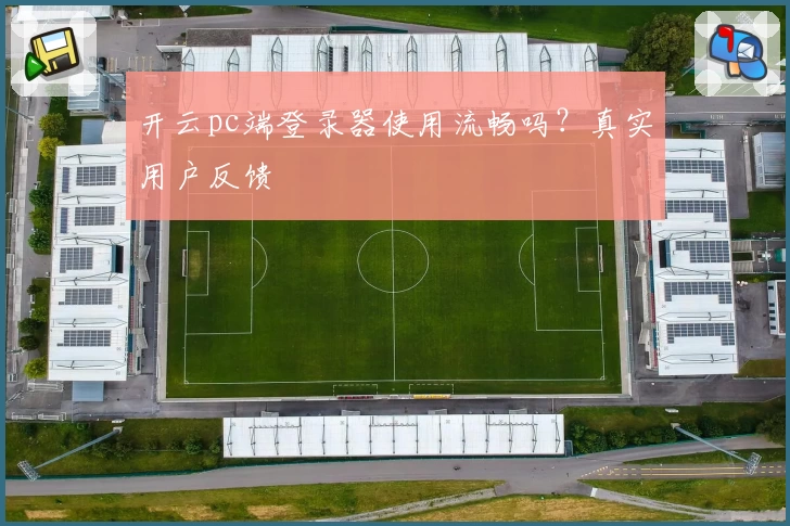 开云pc端登录器使用流畅吗？真实用户反馈