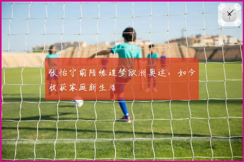 张怡宁前陪练追梦欧洲奥运,如今收获家庭新生活