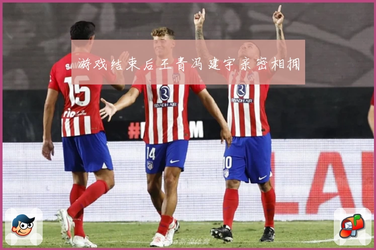 游戏结束后王青冯建宇亲密相拥