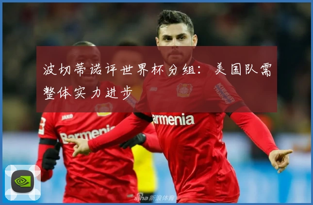 波切蒂诺评世界杯分组：美国队需整体实力进步