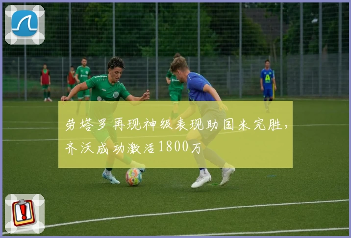 劳塔罗再现神级表现助国米完胜，齐沃成功激活1800万