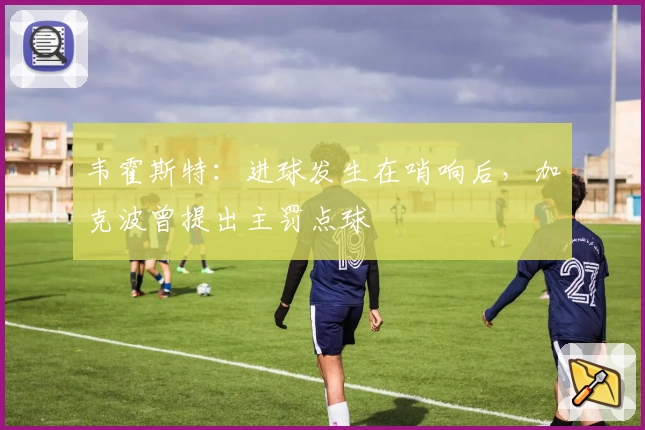韦霍斯特：进球发生在哨响后，加克波曾提出主罚点球