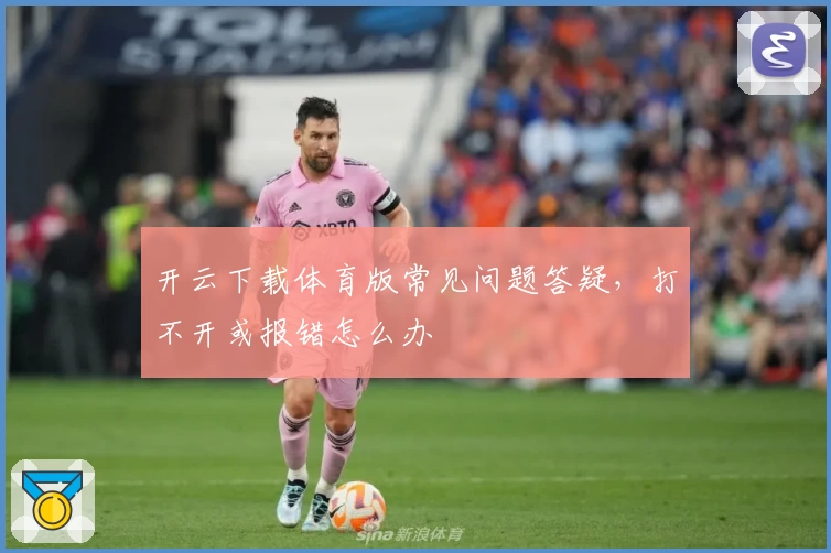 开云下载体育版常见问题答疑，打不开或报错怎么办