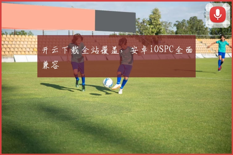 开云下载全站覆盖，安卓iOSPC全面兼容