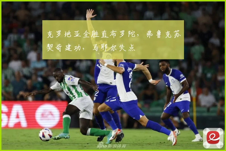 克罗地亚全胜直布罗陀，弗鲁克苏契奇建功，马耶尔失点