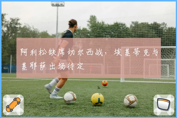 阿利松缺席切尔西战，埃基蒂克与基耶萨出场待定