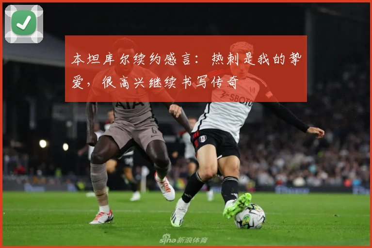 本坦库尔续约感言：热刺是我的挚爱，很高兴继续书写传奇
