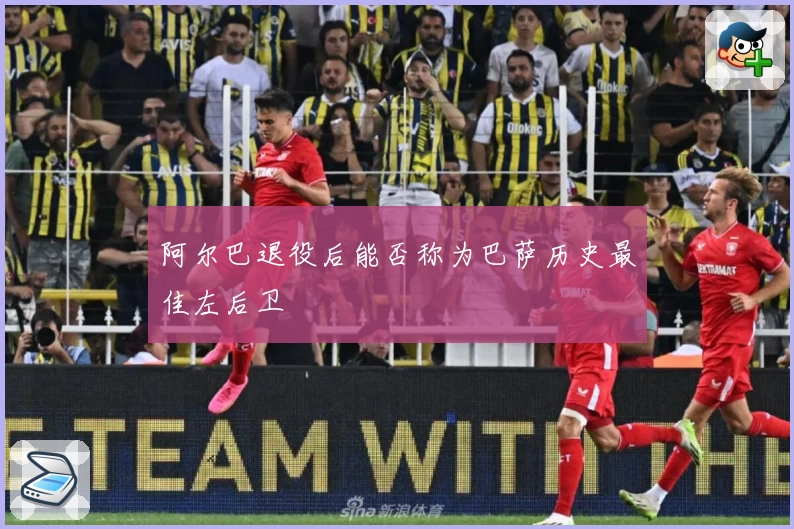 阿尔巴退役后能否称为巴萨历史最佳左后卫