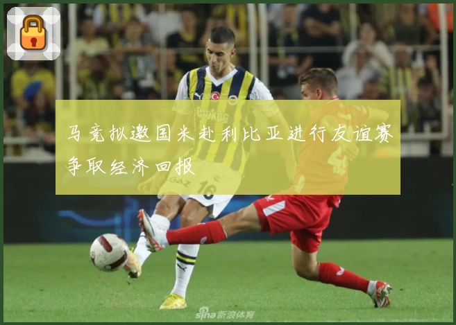 马竞拟邀国米赴利比亚进行友谊赛争取经济回报