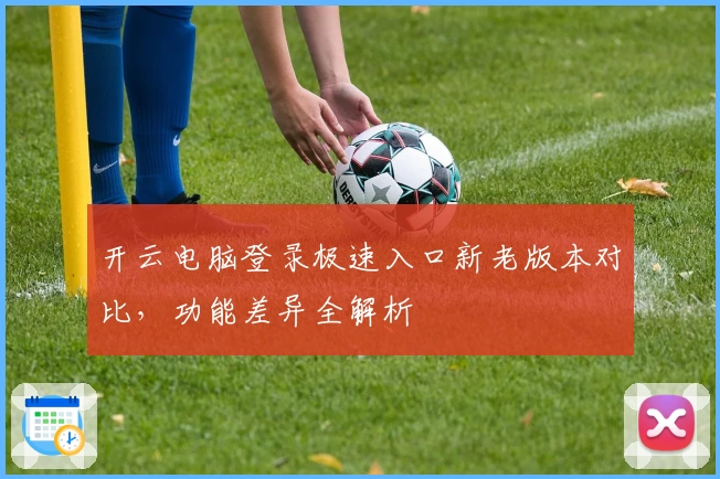 开云电脑登录极速入口新老版本对比，功能差异全解析