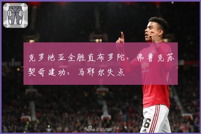 克罗地亚全胜直布罗陀，弗鲁克苏契奇建功，马耶尔失点