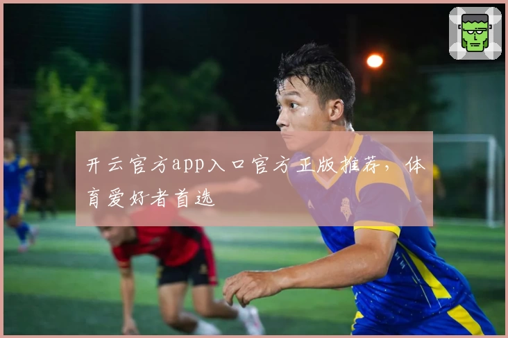 开云官方app入口官方正版推荐，体育爱好者首选