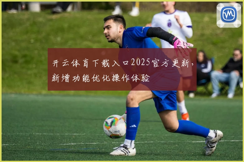 开云体育下载入口2025官方更新，新增功能优化操作体验