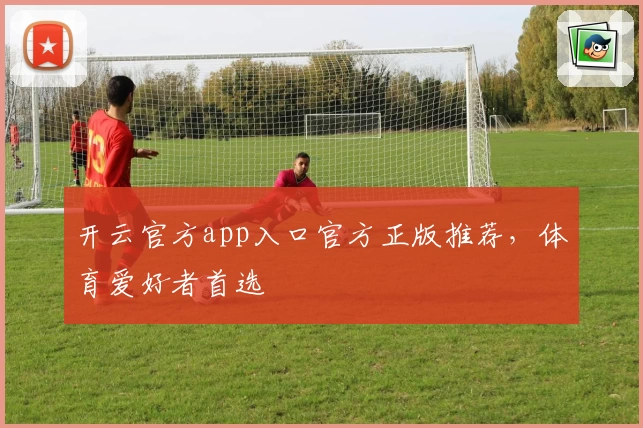 开云官方app入口官方正版推荐，体育爱好者首选