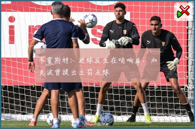 韦霍斯特：进球发生在哨响后，加克波曾提出主罚点球