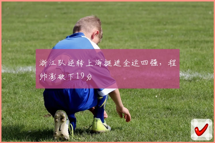 浙江队逆转上海挺进全运四强，程帅澎砍下19分