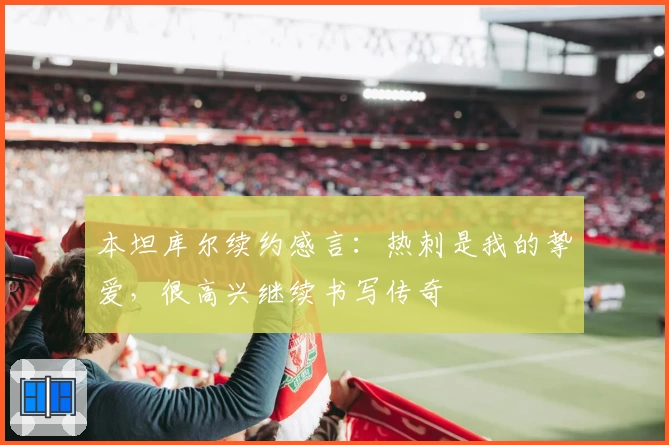 本坦库尔续约感言：热刺是我的挚爱，很高兴继续书写传奇