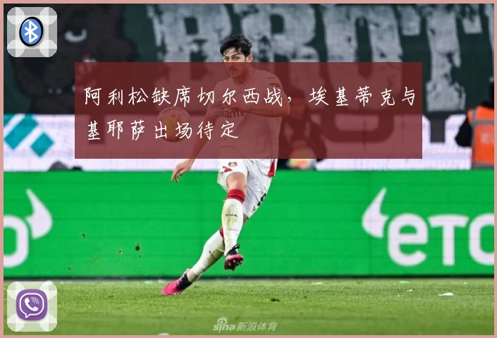 阿利松缺席切尔西战，埃基蒂克与基耶萨出场待定